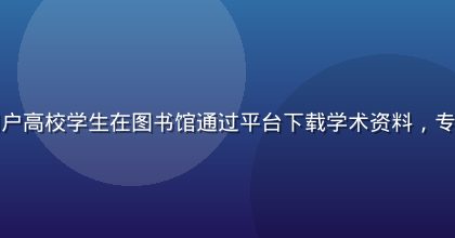 爱液下载用户高校学生在图书馆通过平台下载学术资料，专注学习氛围
