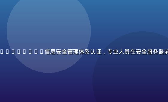 爱液下载通过ISO27001信息安全管理体系认证，专业人员在安全服务器前展示认证证书